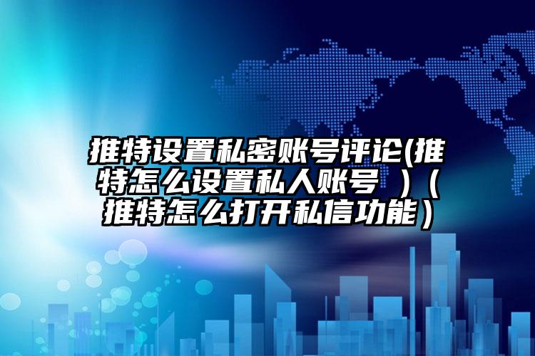 推特设置私密账号评论(推特怎么设置私人账号 )（推特怎么打开私信功能）