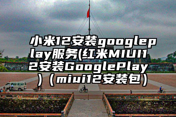 小米12安装googleplay服务(红米MIUI12安装GooglePlay )(miui12安装包)