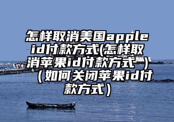 怎样取消美国appleid付款方式(怎样取消苹果id付款方式 )（如何关闭苹果id付款方式）