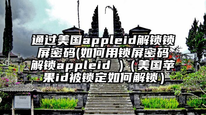 通过美国appleid解锁锁屏密码(如何用锁屏密码解锁appleid )（美国苹果id被锁定如何解锁）