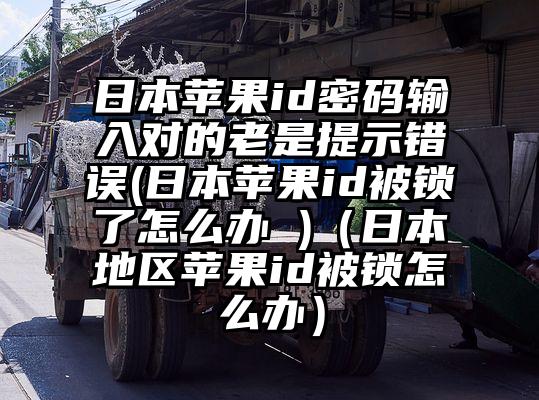 日本苹果id密码输入对的老是提示错误(日本苹果id被锁了怎么办 )(日本地区苹果id被锁怎么办)
