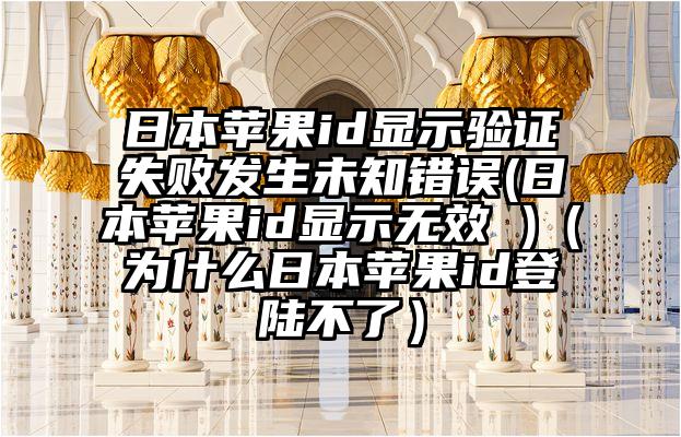 日本苹果id显示验证失败发生未知错误(日本苹果id显示无效 )（为什么日本苹果id登陆不了）