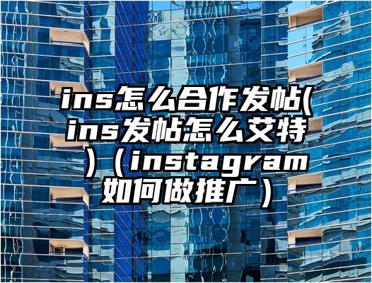 ins怎么合作发帖(ins发帖怎么艾特 )（instagram如何做推广）
