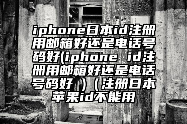 iphone日本id注册用邮箱好还是电话号码好(iphone id注册用邮箱好还是电话号码好 )（注册日本苹果id不能用