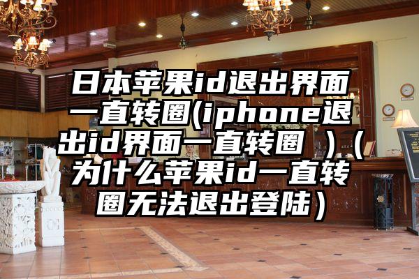 日本苹果id退出界面一直转圈(iphone退出id界面一直转圈 )（为什么苹果id一直转圈无法退出登陆）