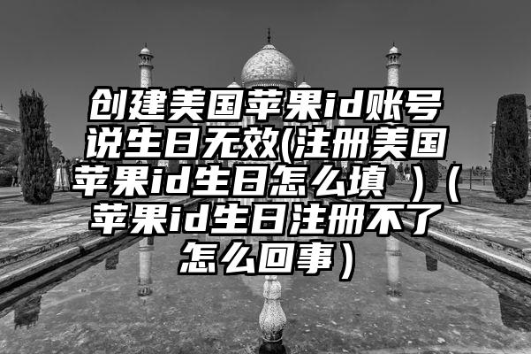 创建美国苹果id账号说生日无效(注册美国苹果id生日怎么填 )（苹果id生日注册不了怎么回事）