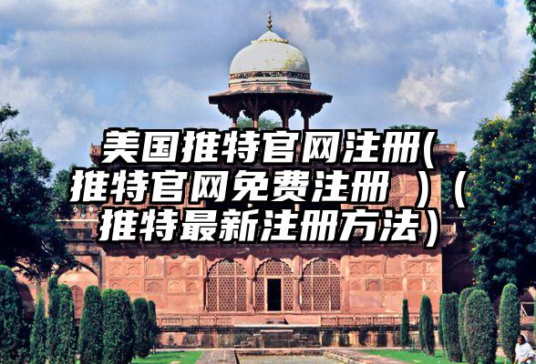 美国推特官网注册(推特官网免费注册 )（推特最新注册方法）