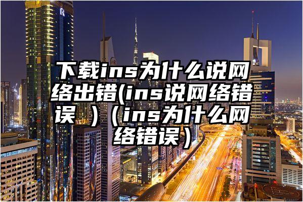 下载ins为什么说网络出错(ins说网络错误 )（ins为什么网络错误）