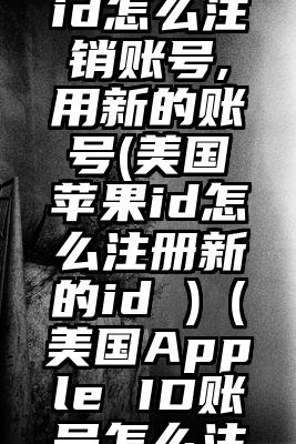 美国苹果id怎么注销账号,用新的账号(美国苹果id怎么注册新的id )（美国Apple ID账号怎么注册）