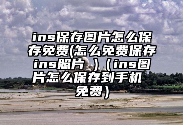 ins保存图片怎么保存免费(怎么免费保存ins照片 )（ins图片怎么保存到手机 免费）