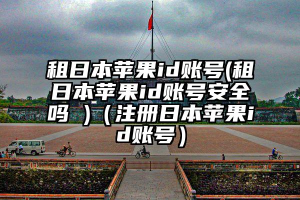 租日本苹果id账号(租日本苹果id账号安全吗 )（注册日本苹果id账号）