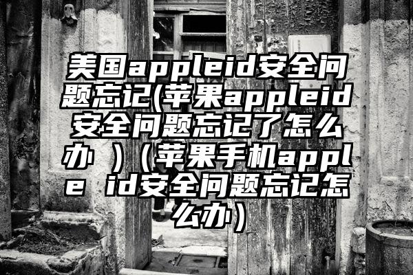 美国appleid安全问题忘记(苹果appleid安全问题忘记了怎么办 )（苹果手机apple id安全问题忘记怎么办）