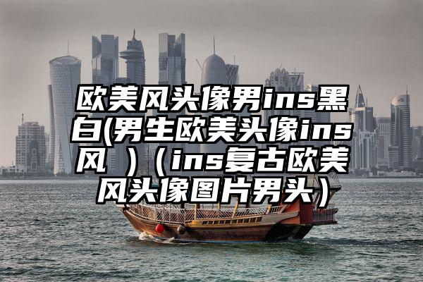 欧美风头像男ins黑白(男生欧美头像ins风 )（ins复古欧美风头像图片男头）