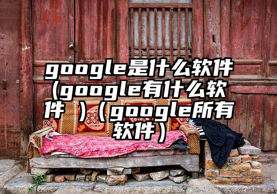 google是什么软件(google有什么软件 )（google所有软件）