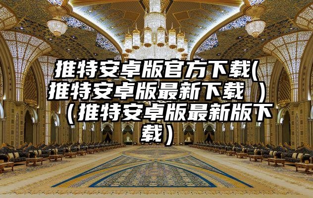 推特安卓版官方下载(推特安卓版最新下载 )（推特安卓版最新版下载）