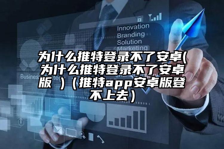 为什么推特登录不了安卓(为什么推特登录不了安卓版 )（推特app安卓版登不上去）