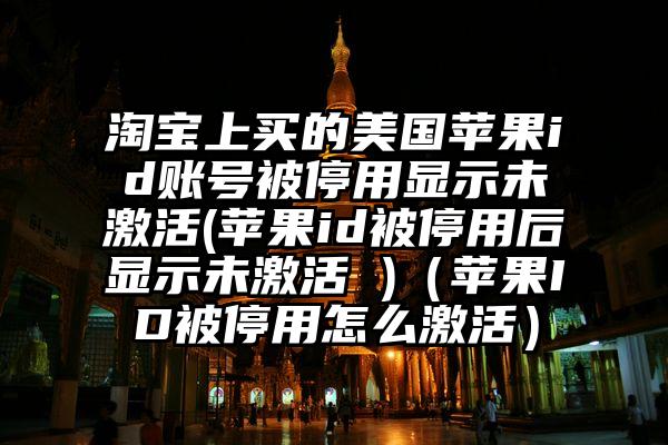 淘宝上买的美国苹果id账号被停用显示未激活(苹果id被停用后显示未激活 )(苹果ID被停用怎么激活)