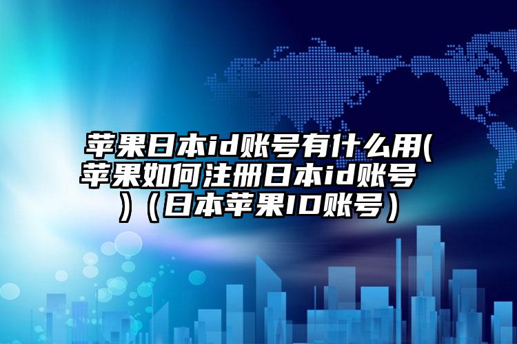 苹果日本id账号有什么用(苹果如何注册日本id账号 )（日本苹果ID账号）