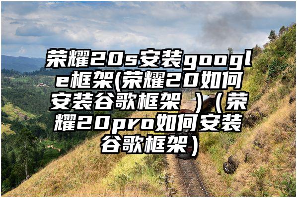 荣耀20s安装google框架(荣耀20如何安装谷歌框架 )（荣耀20pro如何安装谷歌框架）
