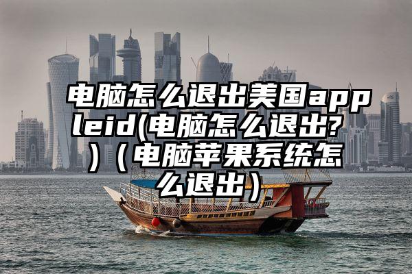 电脑怎么退出美国appleid(电脑怎么退出? )（电脑苹果系统怎么退出）