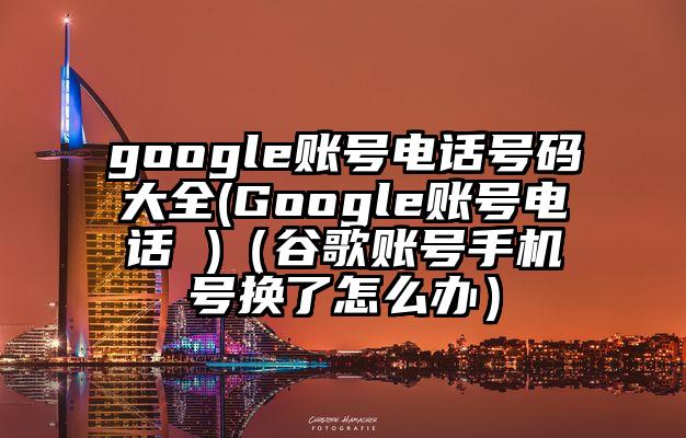google账号电话号码大全(Google账号电话 )（谷歌账号手机号换了怎么办）