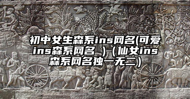 初中女生森系ins网名(可爱ins森系网名 )（仙女ins森系网名独一无二）