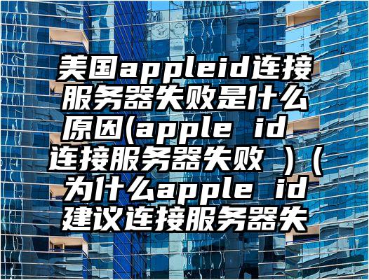 美国appleid连接服务器失败是什么原因(apple id 连接服务器失败 )（为什么apple id建议连接服务器失