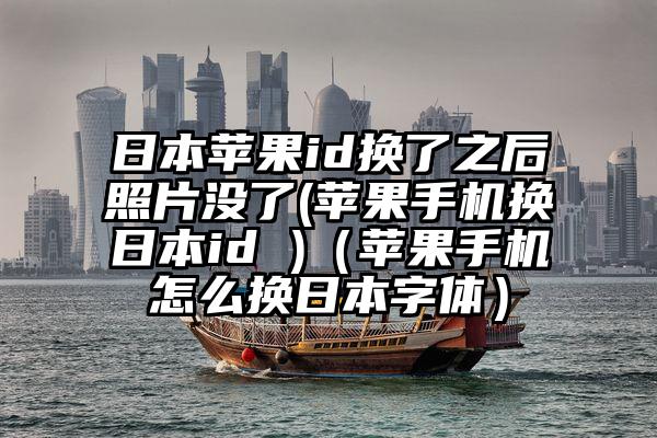 日本苹果id换了之后照片没了(苹果手机换日本id )（苹果手机怎么换日本字体）