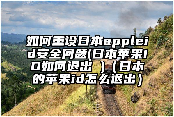 如何重设日本appleid安全问题(日本苹果ID如何退出 )（日本的苹果id怎么退出）