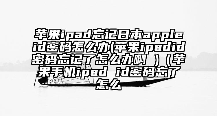 苹果ipad忘记日本appleid密码怎么办(苹果ipadid密码忘记了怎么办啊 )（苹果手机ipad id密码忘了怎么