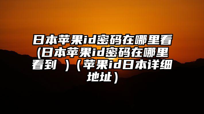 日本苹果id密码在哪里看(日本苹果id密码在哪里看到 )（苹果id日本详细地址）
