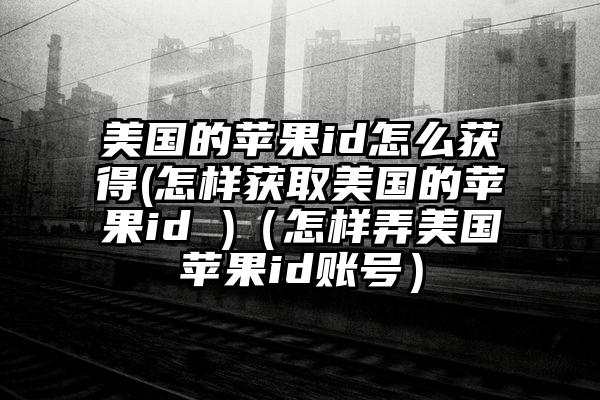 美国的苹果id怎么获得(怎样获取美国的苹果id )（怎样弄美国苹果id账号）