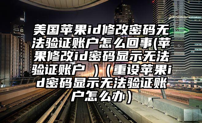 美国苹果id修改密码无法验证账户怎么回事(苹果修改id密码显示无法验证账户 )（重设苹果id密码显示无法验证账户怎么办）