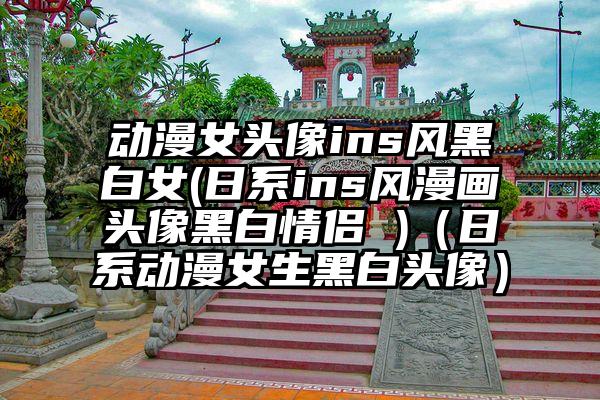 动漫女头像ins风黑白女(日系ins风漫画头像黑白情侣 )（日系动漫女生黑白头像）