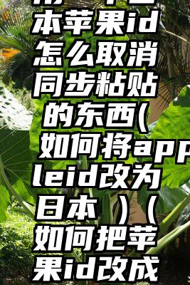 用一个日本苹果id怎么取消同步粘贴的东西(如何将appleid改为日本 )（如何把苹果id改成日本）