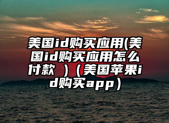 美国id购买应用(美国id购买应用怎么付款 )（美国苹果id购买app）