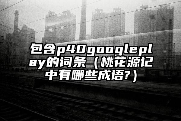 包含p40googleplay的词条（桃花源记中有哪些成语?）