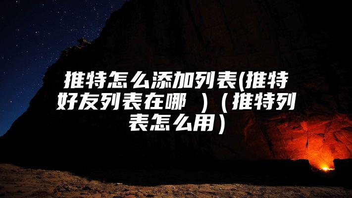 推特怎么添加列表(推特好友列表在哪 )（推特列表怎么用）