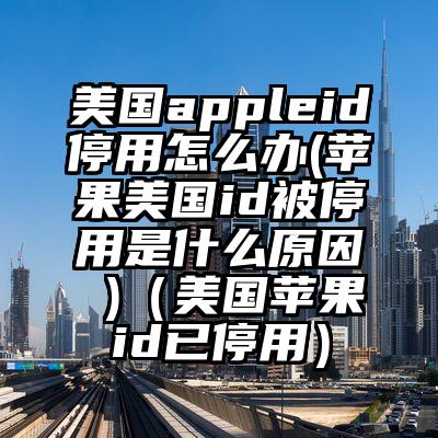 美国appleid停用怎么办(苹果美国id被停用是什么原因 )（美国苹果id已停用）