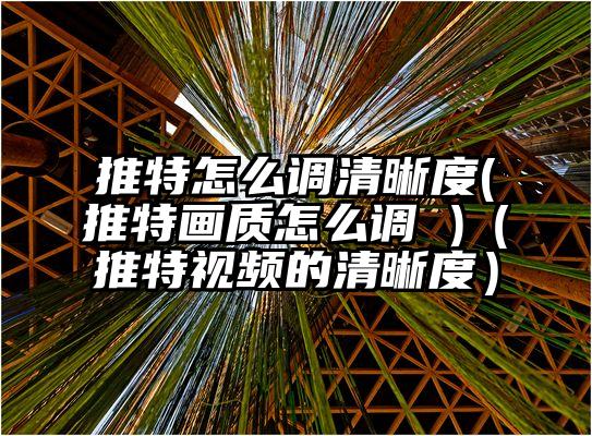 推特怎么调清晰度(推特画质怎么调 )（推特视频的清晰度）