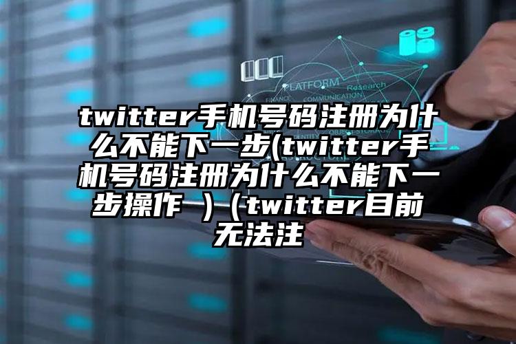 twitter手机号码注册为什么不能下一步(twitter手机号码注册为什么不能下一步操作 )（twitter目前无法注