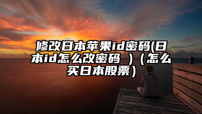 修改日本苹果id密码(日本id怎么改密码 )（怎么买日本股票）