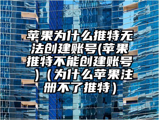 苹果为什么推特无法创建账号(苹果推特不能创建账号 )(为什么苹果注册不了推特)