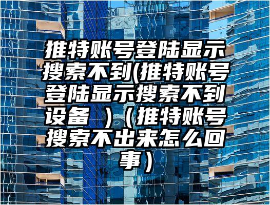 推特账号登陆显示搜索不到(推特账号登陆显示搜索不到设备 )（推特账号搜索不出来怎么回事）