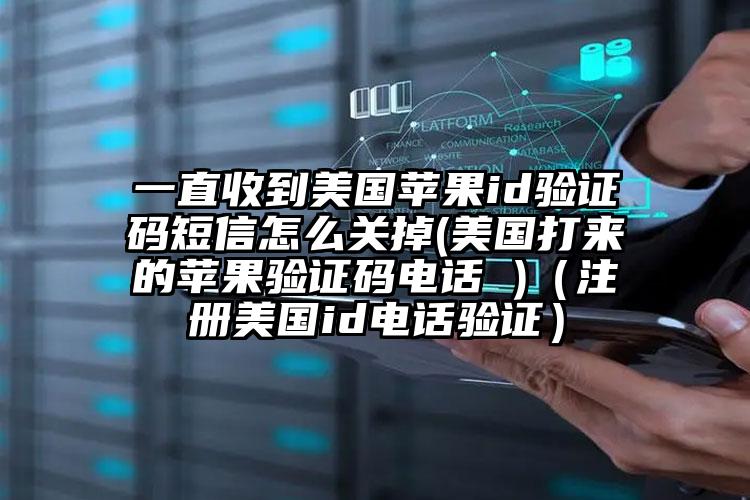 一直收到美国苹果id验证码短信怎么关掉(美国打来的苹果验证码电话 )（注册美国id电话验证）