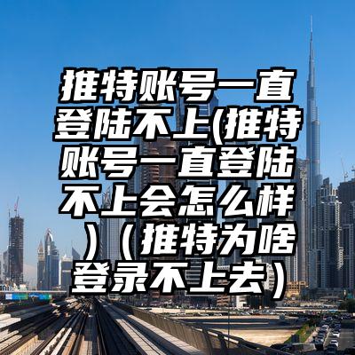 推特账号一直登陆不上(推特账号一直登陆不上会怎么样 )（推特为啥登录不上去）
