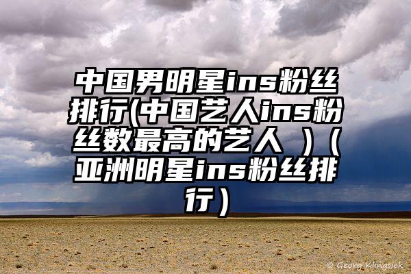 中国男明星ins粉丝排行(中国艺人ins粉丝数最高的艺人 )（亚洲明星ins粉丝排行）