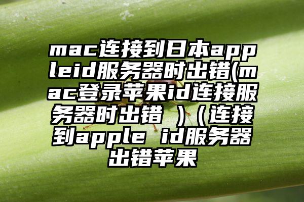 mac连接到日本appleid服务器时出错(mac登录苹果id连接服务器时出错 )（连接到apple id服务器出错苹果