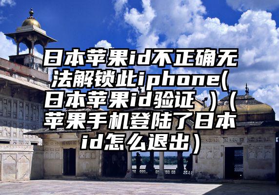 日本苹果id不正确无法解锁此iphone(日本苹果id验证 )（苹果手机登陆了日本id怎么退出）