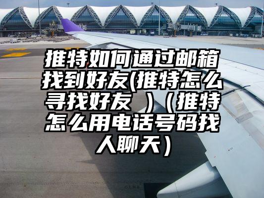 推特如何通过邮箱找到好友(推特怎么寻找好友 )（推特怎么用电话号码找人聊天）